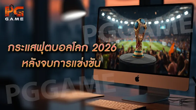 กระแสฟุตบอลโลก 2026 หลังจบการแข่งขัน