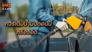 ควรเติมน้ำมันตอนนี้ หรือรอดี